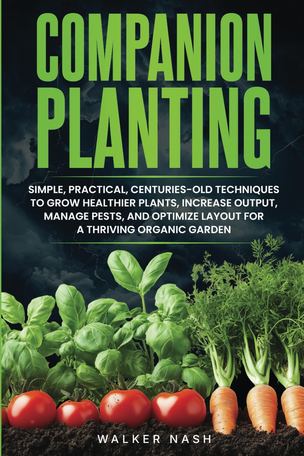 Companion Planting: Simple, Practical, Centuries-Old Techniques to Grow Healthier Plants, Increase Output, Manage Pests, and Optimize Layout For A Thriving Organic Garden